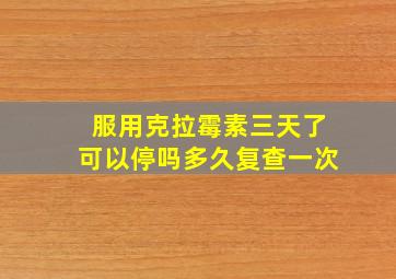 服用克拉霉素三天了可以停吗多久复查一次