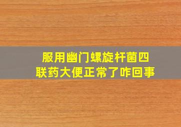 服用幽门螺旋杆菌四联药大便正常了咋回事