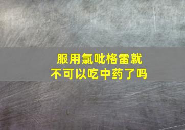 服用氯吡格雷就不可以吃中药了吗