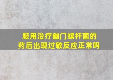 服用治疗幽门螺杆菌的药后出现过敏反应正常吗