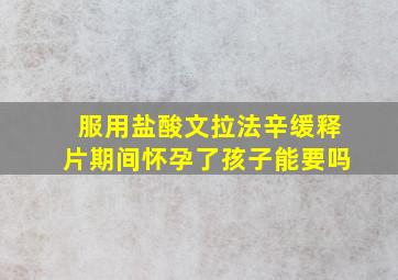 服用盐酸文拉法辛缓释片期间怀孕了孩子能要吗