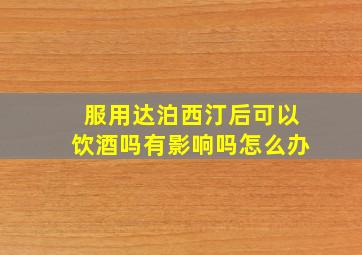 服用达泊西汀后可以饮酒吗有影响吗怎么办