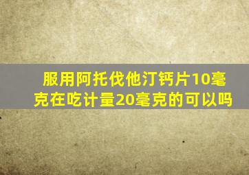 服用阿托伐他汀钙片10毫克在吃计量20毫克的可以吗