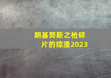 朗基努斯之枪碎片的综漫2023