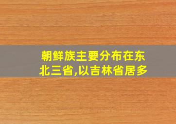 朝鲜族主要分布在东北三省,以吉林省居多