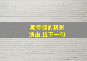 期待你的精彩演出,接下一句