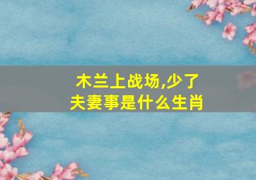 木兰上战场,少了夫妻事是什么生肖