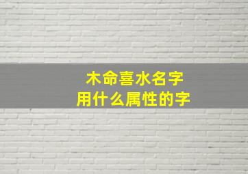 木命喜水名字用什么属性的字