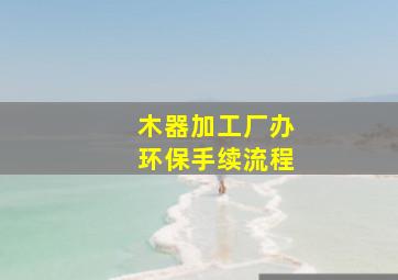 木器加工厂办环保手续流程