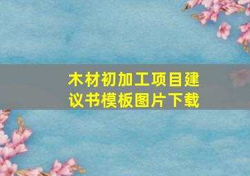 木材初加工项目建议书模板图片下载