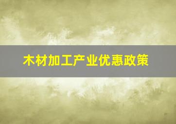 木材加工产业优惠政策