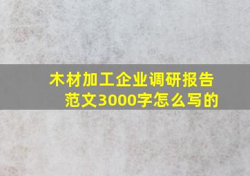 木材加工企业调研报告范文3000字怎么写的