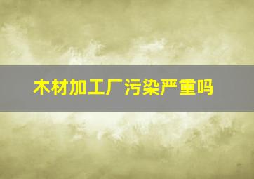 木材加工厂污染严重吗