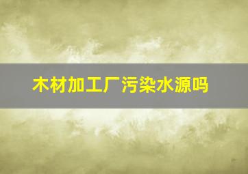 木材加工厂污染水源吗