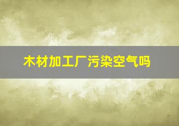 木材加工厂污染空气吗