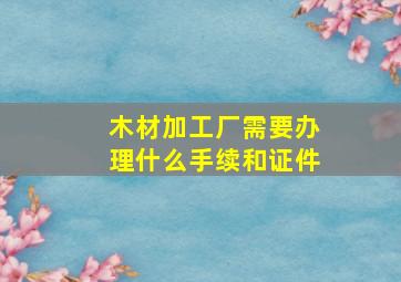 木材加工厂需要办理什么手续和证件