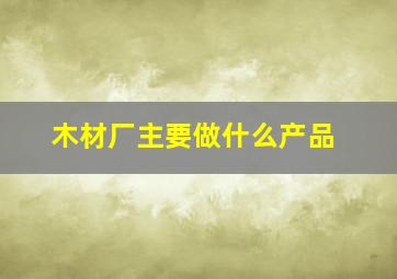 木材厂主要做什么产品