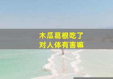 木瓜葛根吃了对人体有害嘛