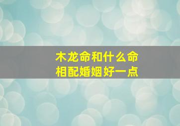 木龙命和什么命相配婚姻好一点