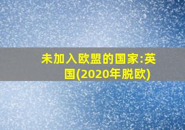 未加入欧盟的国家:英国(2020年脱欧)