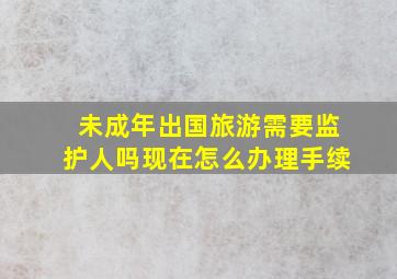 未成年出国旅游需要监护人吗现在怎么办理手续