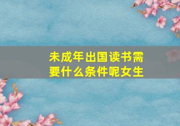 未成年出国读书需要什么条件呢女生