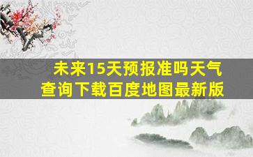 未来15天预报准吗天气查询下载百度地图最新版