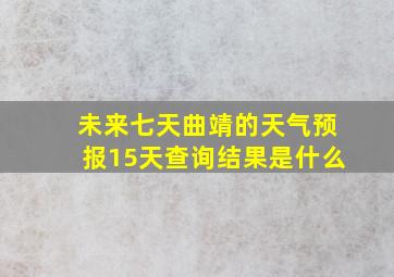 未来七天曲靖的天气预报15天查询结果是什么