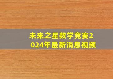 未来之星数学竞赛2024年最新消息视频