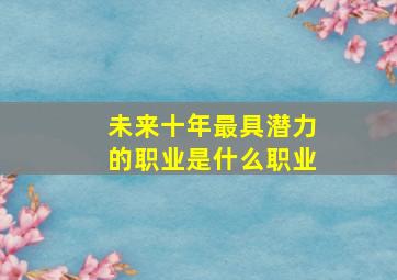 未来十年最具潜力的职业是什么职业