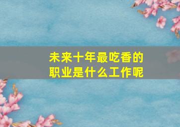 未来十年最吃香的职业是什么工作呢