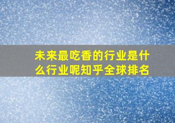 未来最吃香的行业是什么行业呢知乎全球排名