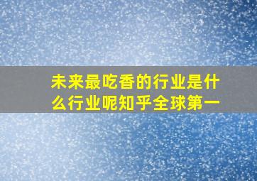 未来最吃香的行业是什么行业呢知乎全球第一