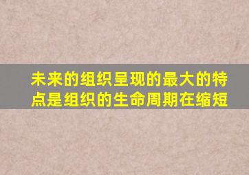 未来的组织呈现的最大的特点是组织的生命周期在缩短