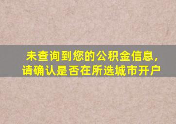 未查询到您的公积金信息,请确认是否在所选城市开户