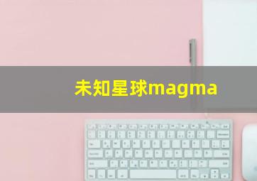 未知星球magma