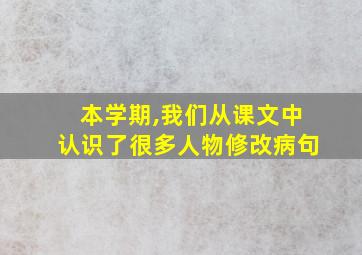 本学期,我们从课文中认识了很多人物修改病句