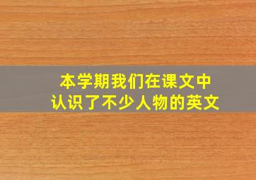 本学期我们在课文中认识了不少人物的英文