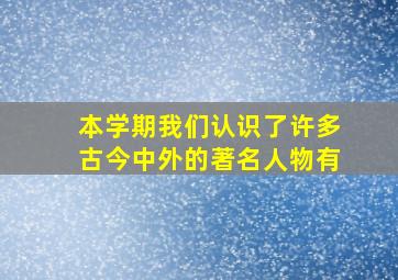 本学期我们认识了许多古今中外的著名人物有