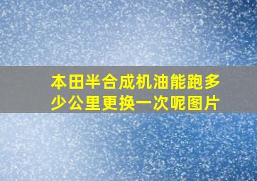 本田半合成机油能跑多少公里更换一次呢图片