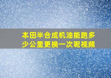 本田半合成机油能跑多少公里更换一次呢视频