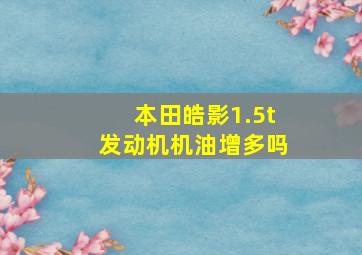 本田皓影1.5t发动机机油增多吗