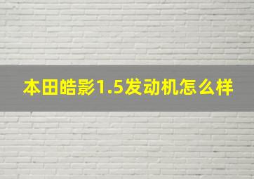 本田皓影1.5发动机怎么样