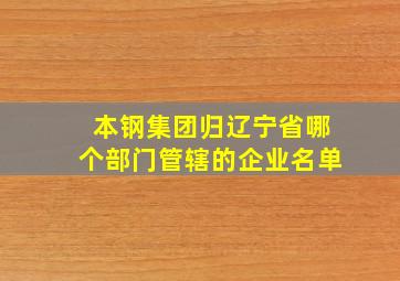 本钢集团归辽宁省哪个部门管辖的企业名单