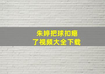 朱婷把球扣瘪了视频大全下载