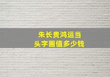 朱长贵鸿运当头字画值多少钱