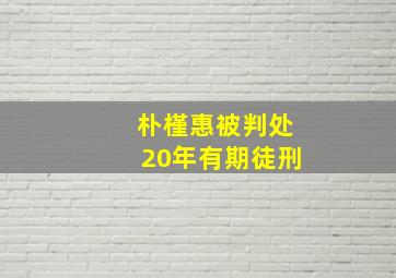 朴槿惠被判处20年有期徒刑