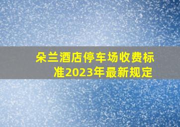 朵兰酒店停车场收费标准2023年最新规定