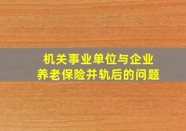 机关事业单位与企业养老保险并轨后的问题