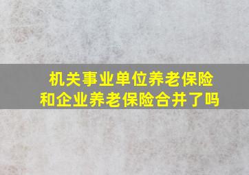 机关事业单位养老保险和企业养老保险合并了吗